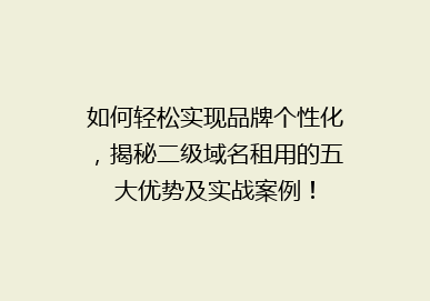如何轻松实现品牌个性化，揭秘二级域名租用的五大优势及实战案例！