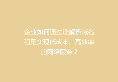 企业如何通过泛解析域名租用实现低成本、高效率的网络服务？