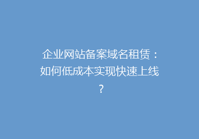 企业网站备案域名租赁：如何低成本实现快速上线？
