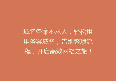 域名备案不求人，轻松租用备案域名，告别繁琐流程，开启高效网络之旅！