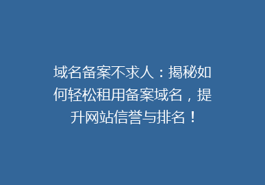 域名备案不求人：揭秘如何轻松租用备案域名，提升网站信誉与排名！