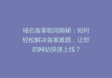 域名备案租用揭秘：如何轻松解决备案难题，让您的网站快速上线？