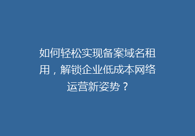 如何轻松实现备案域名租用，解锁企业低成本网络运营新姿势？