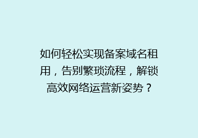 如何轻松实现备案域名租用，告别繁琐流程，解锁高效网络运营新姿势？