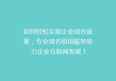 如何轻松实现企业域名备案，专业域名租用服务助力企业互联网发展！
