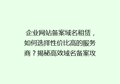 企业网站备案域名租赁，如何选择性价比高的服务商？揭秘高效域名备案攻略！