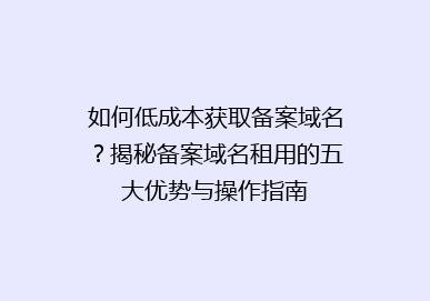 如何低成本获取备案域名？揭秘备案域名租用的五大优势与操作指南