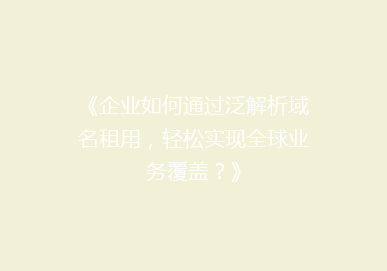 《企业如何通过泛解析域名租用，轻松实现全球业务覆盖？》