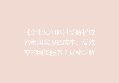《企业如何通过泛解析域名租用实现低成本、高效率的网络服务？揭秘泛解析的五大优势》