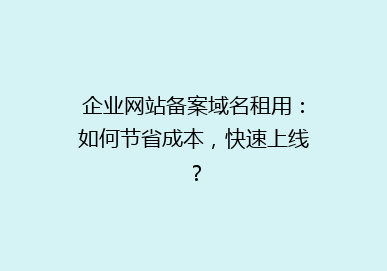 企业网站备案域名租用：如何节省成本，快速上线？