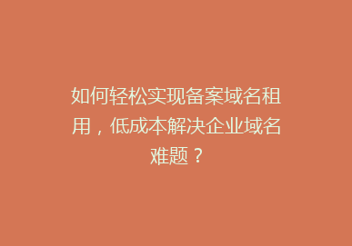 如何轻松实现备案域名租用，低成本解决企业域名难题？