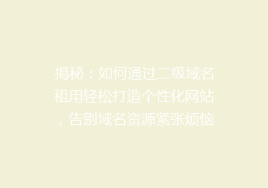 揭秘：如何通过二级域名租用轻松打造个性化网站，告别域名资源紧张烦恼！