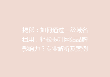 揭秘：如何通过二级域名租用，轻松提升网站品牌影响力？专业解析及案例分享！