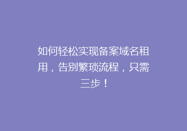 如何轻松实现备案域名租用，告别繁琐流程，只需三步！