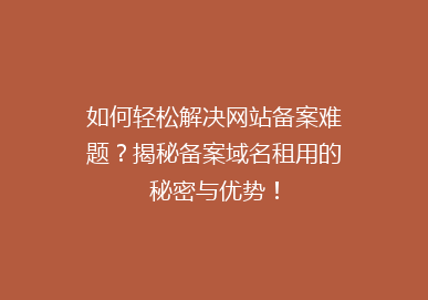如何轻松解决网站备案难题？揭秘备案域名租用的秘密与优势！