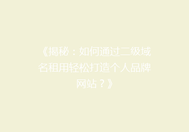 《揭秘：如何通过二级域名租用轻松打造个人品牌网站？》