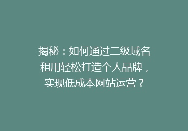 揭秘：如何通过二级域名租用轻松打造个人品牌，实现低成本网站运营？