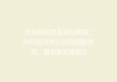 企业网站备案域名租赁：如何选择性价比高的服务商，避免备案难题？
