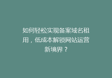 如何轻松实现备案域名租用，低成本解锁网站运营新境界？
