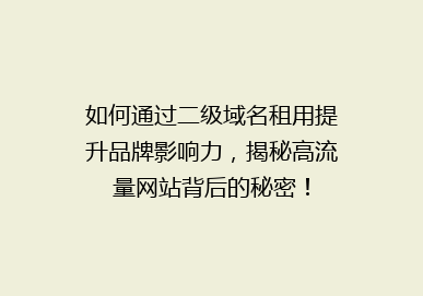 如何通过二级域名租用提升品牌影响力，揭秘高流量网站背后的秘密！