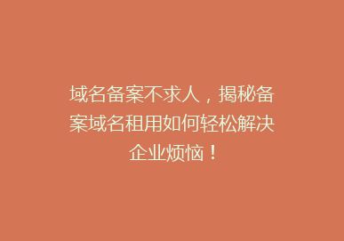 域名备案不求人，揭秘备案域名租用如何轻松解决企业烦恼！