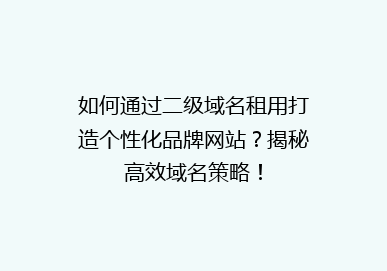 如何通过二级域名租用打造个性化品牌网站？揭秘高效域名策略！