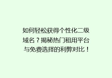 如何轻松获得个性化二级域名？揭秘热门租用平台与免费选择的利弊对比！