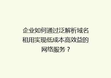 企业如何通过泛解析域名租用实现低成本高效益的网络服务？