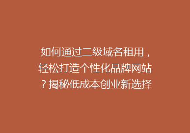 如何通过二级域名租用，轻松打造个性化品牌网站？揭秘低成本创业新选择！