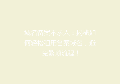 域名备案不求人：揭秘如何轻松租用备案域名，避免繁琐流程！