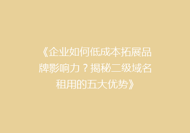 《企业如何低成本拓展品牌影响力？揭秘二级域名租用的五大优势》