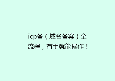 icp备（域名备案）全流程，有手就能操作！