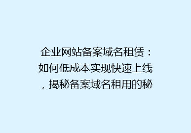 企业网站备案域名租赁：如何低成本实现快速上线，揭秘备案域名租用的秘密！