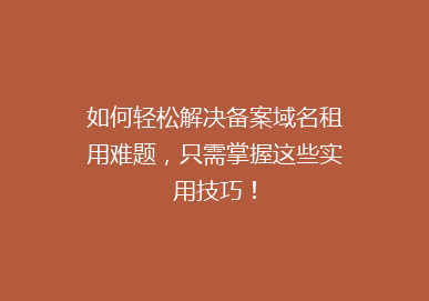 如何轻松解决备案域名租用难题，只需掌握这些实用技巧！
