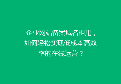 企业网站备案域名租用，如何轻松实现低成本高效率的在线运营？