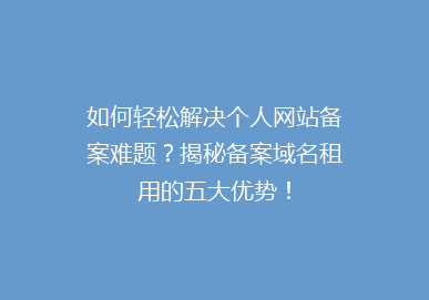 如何轻松解决个人网站备案难题？揭秘备案域名租用的五大优势！