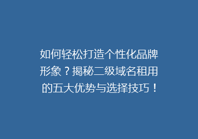 如何轻松打造个性化品牌形象？揭秘二级域名租用的五大优势与选择技巧！