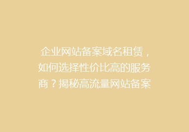 企业网站备案域名租赁，如何选择性价比高的服务商？揭秘高流量网站备案域名租用的五大秘诀！