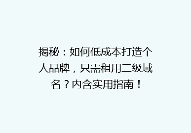 揭秘：如何低成本打造个人品牌，只需租用二级域名？内含实用指南！