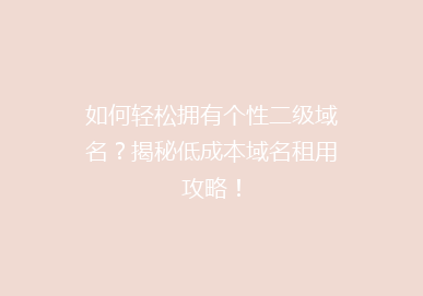 如何轻松拥有个性二级域名？揭秘低成本域名租用攻略！