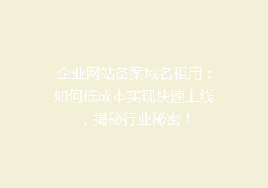 企业网站备案域名租用：如何低成本实现快速上线，揭秘行业秘密！