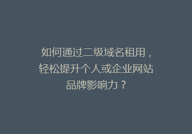 如何通过二级域名租用，轻松提升个人或企业网站品牌影响力？