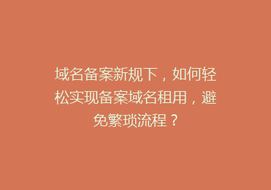 域名备案新规下，如何轻松实现备案域名租用，避免繁琐流程？