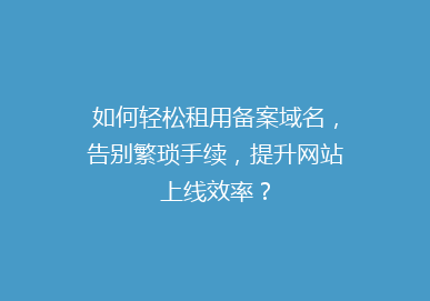 如何轻松租用备案域名，告别繁琐手续，提升网站上线效率？