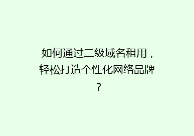 如何通过二级域名租用，轻松打造个性化网络品牌？