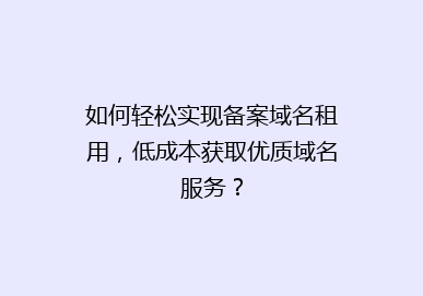 如何轻松实现备案域名租用，低成本获取优质域名服务？