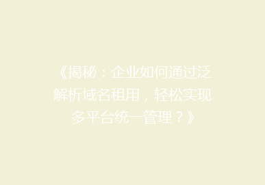 《揭秘：企业如何通过泛解析域名租用，轻松实现多平台统一管理？》