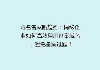 域名备案新趋势：揭秘企业如何高效租用备案域名，避免备案难题！