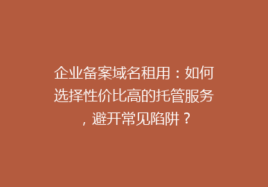 企业备案域名租用：如何选择性价比高的托管服务，避开常见陷阱？