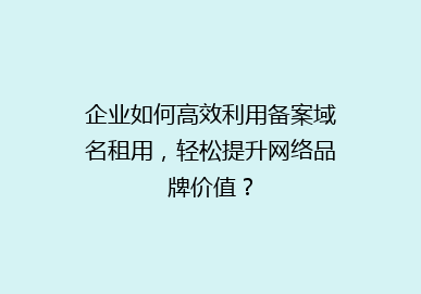 企业如何高效利用备案域名租用，轻松提升网络品牌价值？